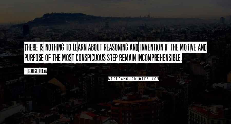 George Polya Quotes: There is nothing to learn about reasoning and invention if the motive and purpose of the most conspicuous step remain incomprehensible.