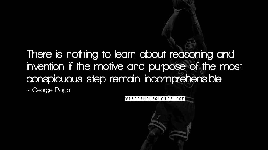 George Polya Quotes: There is nothing to learn about reasoning and invention if the motive and purpose of the most conspicuous step remain incomprehensible.