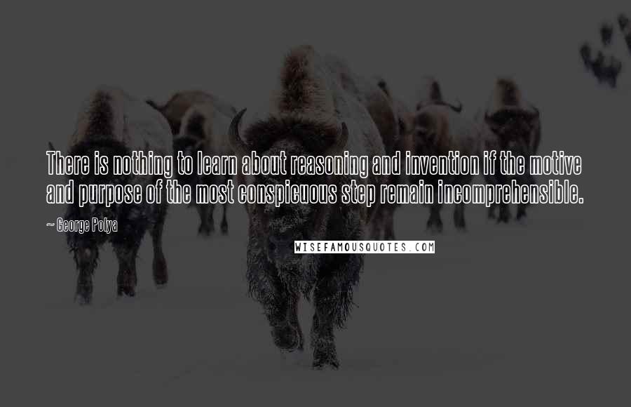 George Polya Quotes: There is nothing to learn about reasoning and invention if the motive and purpose of the most conspicuous step remain incomprehensible.