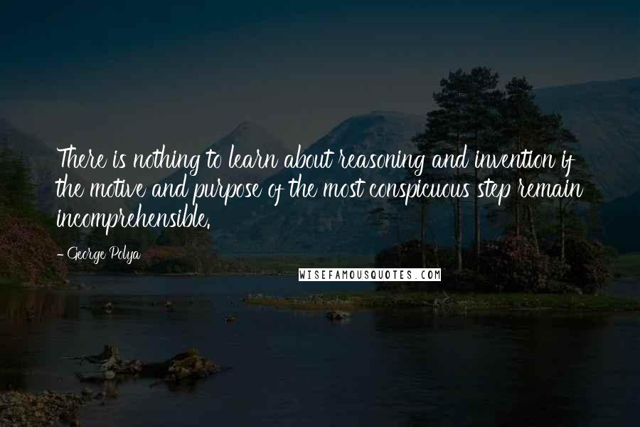 George Polya Quotes: There is nothing to learn about reasoning and invention if the motive and purpose of the most conspicuous step remain incomprehensible.