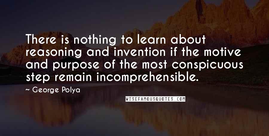 George Polya Quotes: There is nothing to learn about reasoning and invention if the motive and purpose of the most conspicuous step remain incomprehensible.