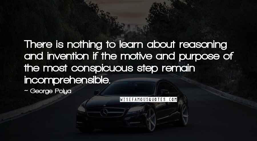 George Polya Quotes: There is nothing to learn about reasoning and invention if the motive and purpose of the most conspicuous step remain incomprehensible.