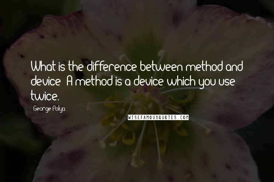 George Polya Quotes: What is the difference between method and device? A method is a device which you use twice.