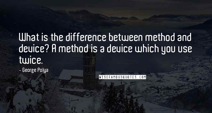 George Polya Quotes: What is the difference between method and device? A method is a device which you use twice.