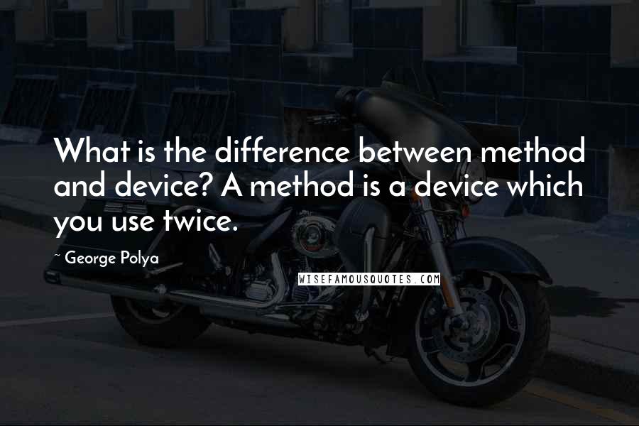 George Polya Quotes: What is the difference between method and device? A method is a device which you use twice.