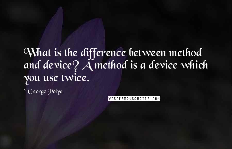 George Polya Quotes: What is the difference between method and device? A method is a device which you use twice.