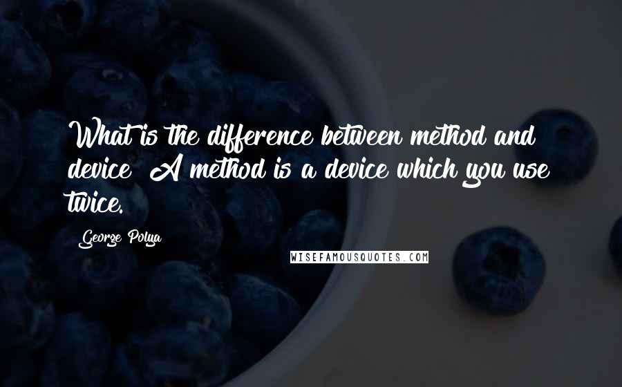 George Polya Quotes: What is the difference between method and device? A method is a device which you use twice.