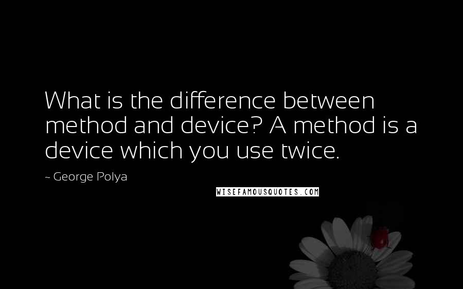 George Polya Quotes: What is the difference between method and device? A method is a device which you use twice.