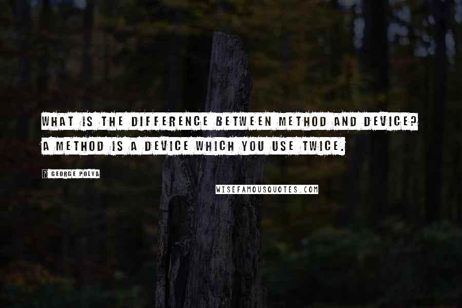 George Polya Quotes: What is the difference between method and device? A method is a device which you use twice.