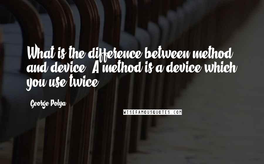 George Polya Quotes: What is the difference between method and device? A method is a device which you use twice.