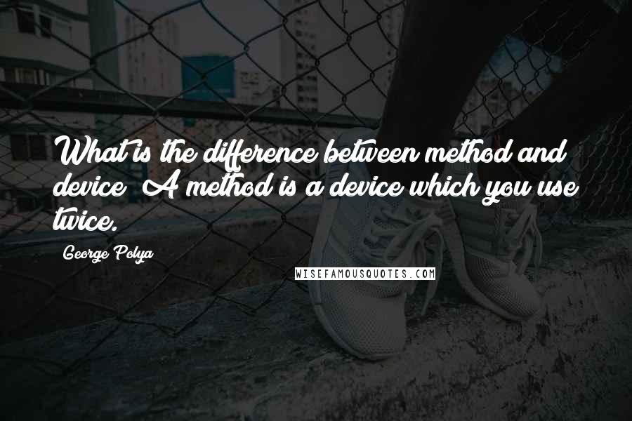 George Polya Quotes: What is the difference between method and device? A method is a device which you use twice.