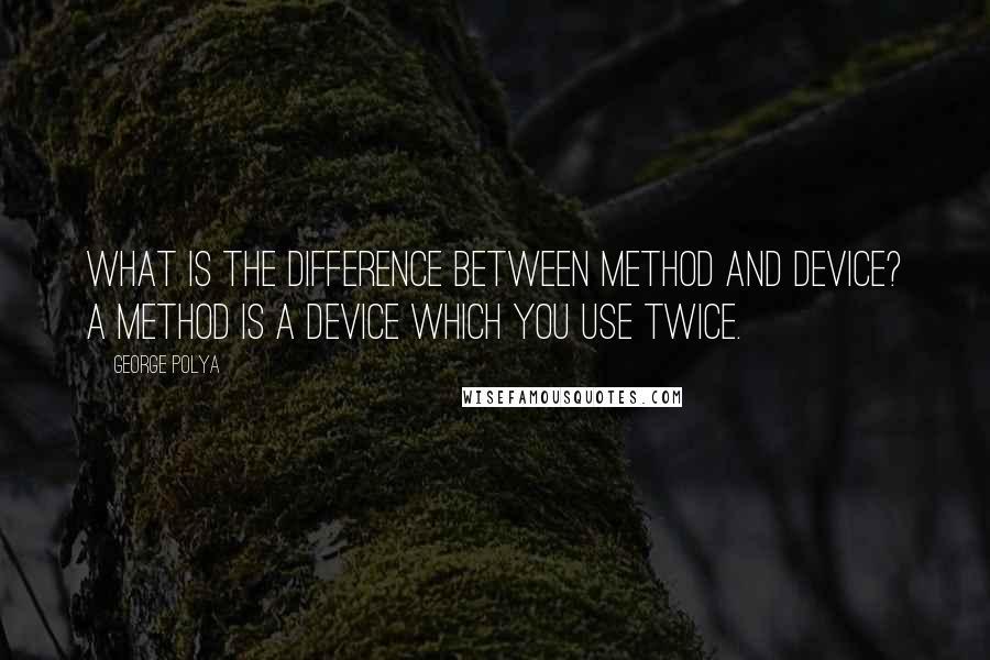 George Polya Quotes: What is the difference between method and device? A method is a device which you use twice.