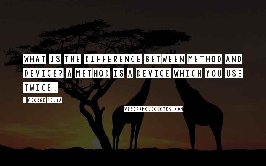 George Polya Quotes: What is the difference between method and device? A method is a device which you use twice.