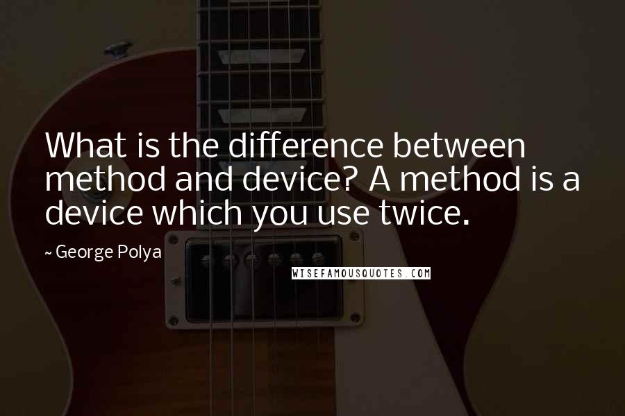 George Polya Quotes: What is the difference between method and device? A method is a device which you use twice.