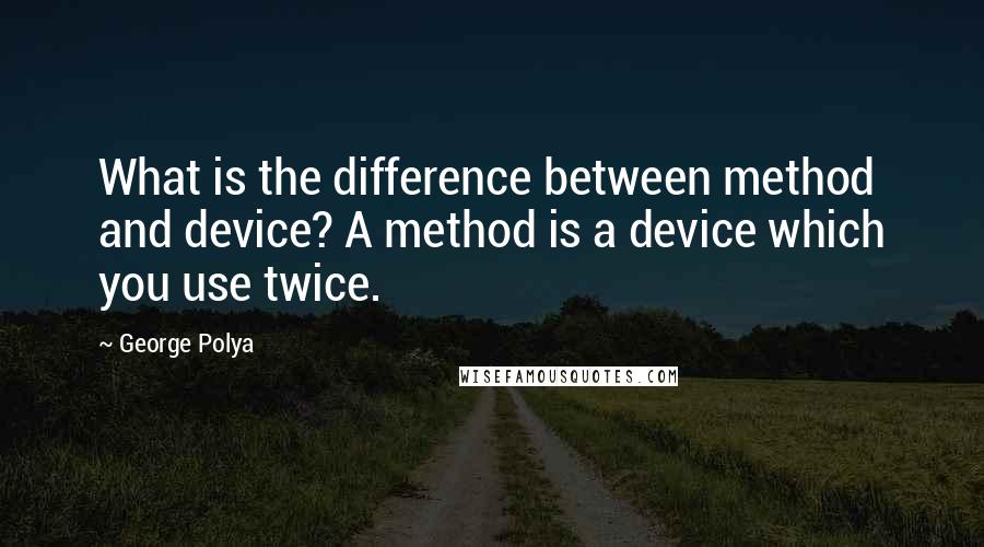 George Polya Quotes: What is the difference between method and device? A method is a device which you use twice.