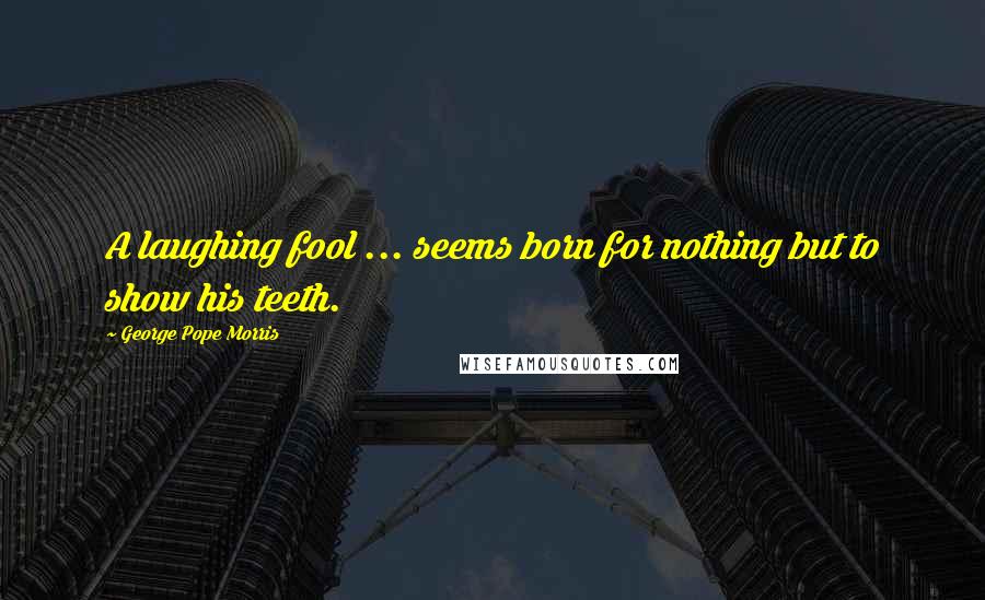 George Pope Morris Quotes: A laughing fool ... seems born for nothing but to show his teeth.