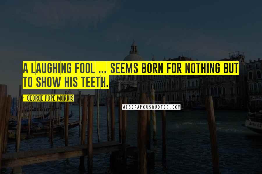 George Pope Morris Quotes: A laughing fool ... seems born for nothing but to show his teeth.