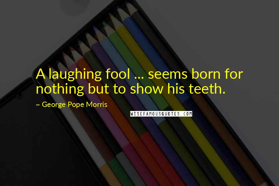 George Pope Morris Quotes: A laughing fool ... seems born for nothing but to show his teeth.