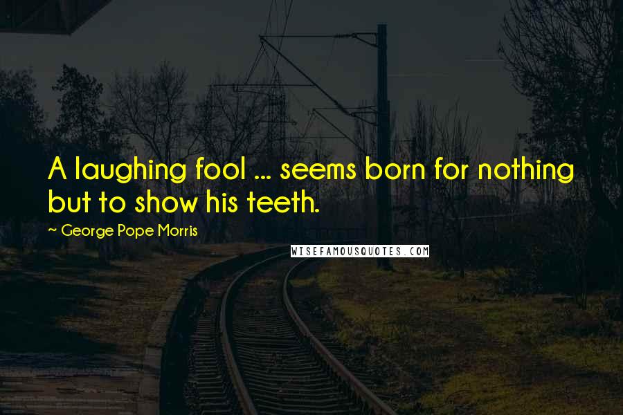 George Pope Morris Quotes: A laughing fool ... seems born for nothing but to show his teeth.