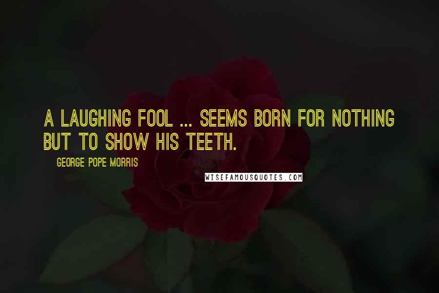 George Pope Morris Quotes: A laughing fool ... seems born for nothing but to show his teeth.