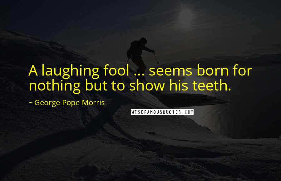 George Pope Morris Quotes: A laughing fool ... seems born for nothing but to show his teeth.