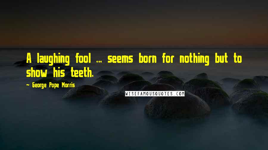 George Pope Morris Quotes: A laughing fool ... seems born for nothing but to show his teeth.