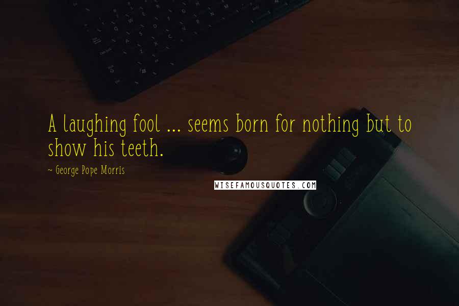 George Pope Morris Quotes: A laughing fool ... seems born for nothing but to show his teeth.