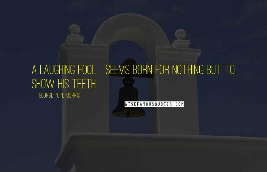 George Pope Morris Quotes: A laughing fool ... seems born for nothing but to show his teeth.