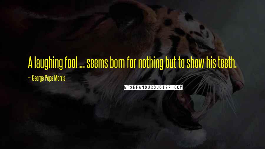 George Pope Morris Quotes: A laughing fool ... seems born for nothing but to show his teeth.