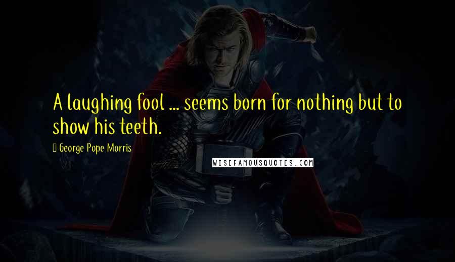 George Pope Morris Quotes: A laughing fool ... seems born for nothing but to show his teeth.