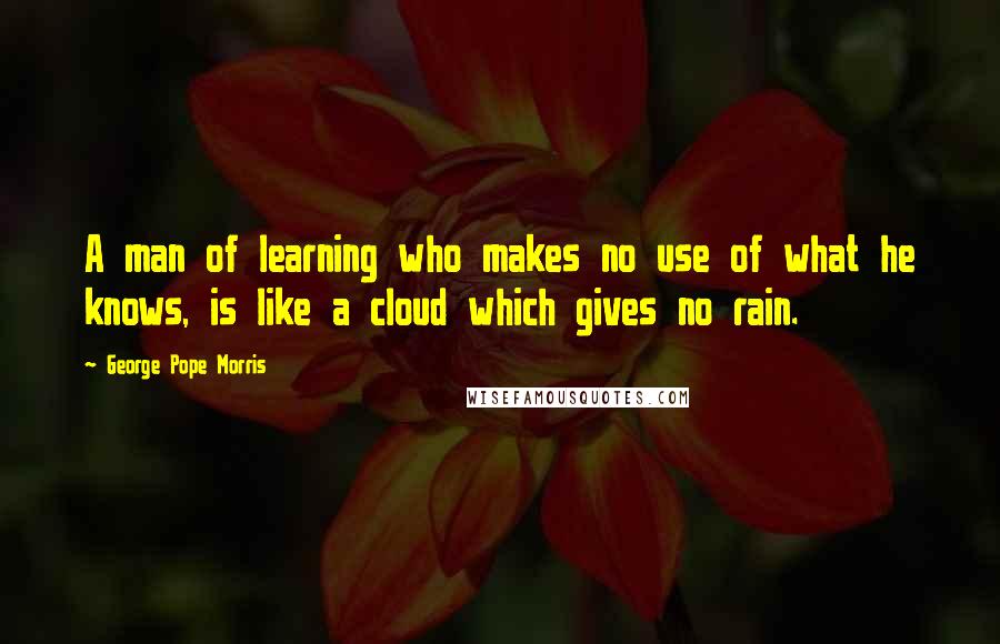 George Pope Morris Quotes: A man of learning who makes no use of what he knows, is like a cloud which gives no rain.