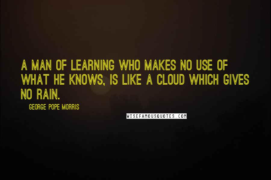 George Pope Morris Quotes: A man of learning who makes no use of what he knows, is like a cloud which gives no rain.