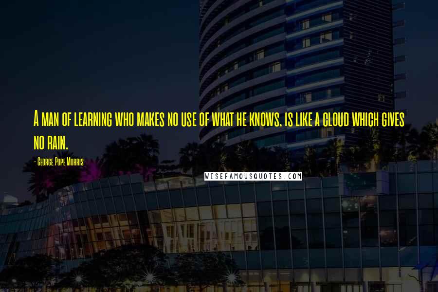 George Pope Morris Quotes: A man of learning who makes no use of what he knows, is like a cloud which gives no rain.