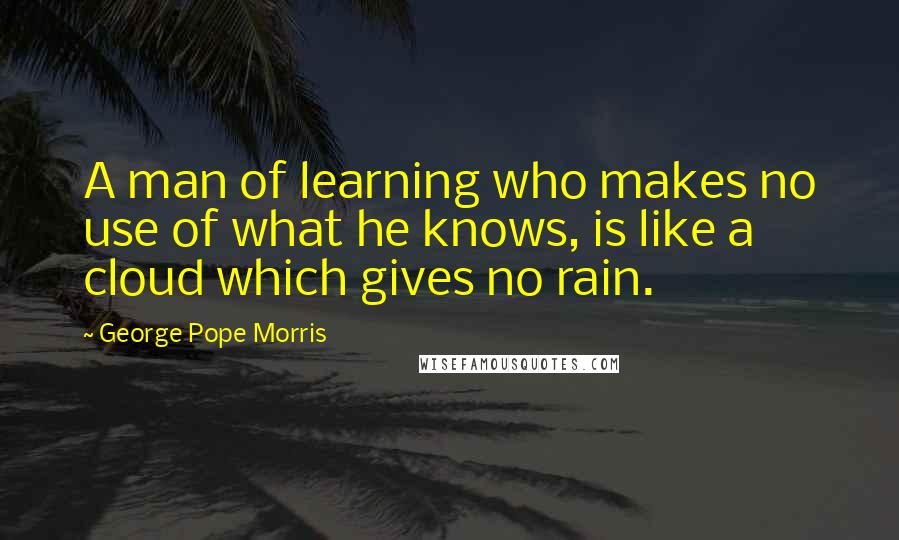 George Pope Morris Quotes: A man of learning who makes no use of what he knows, is like a cloud which gives no rain.