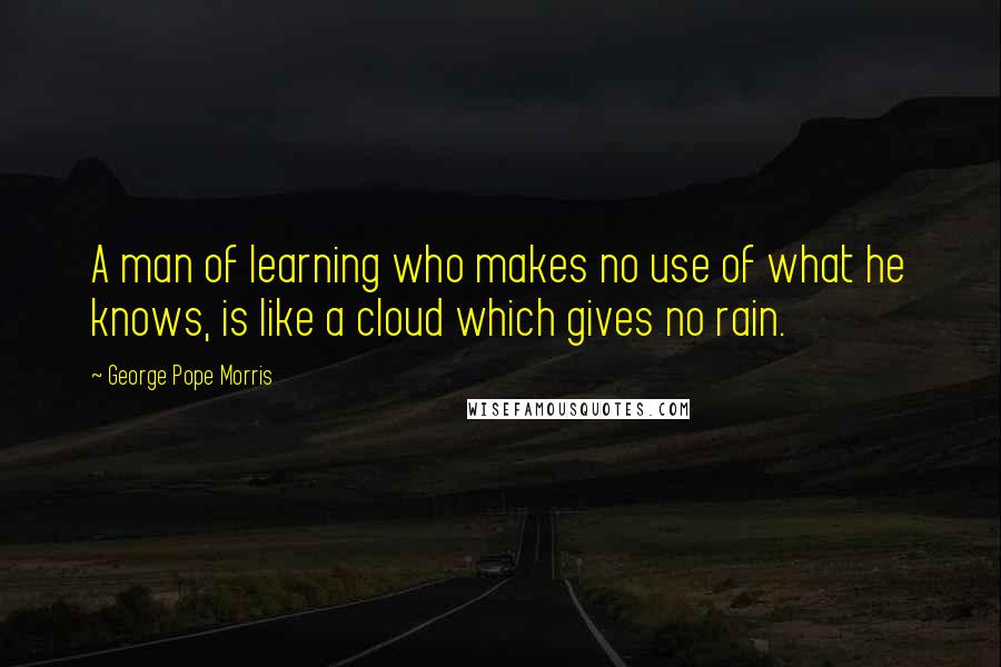 George Pope Morris Quotes: A man of learning who makes no use of what he knows, is like a cloud which gives no rain.