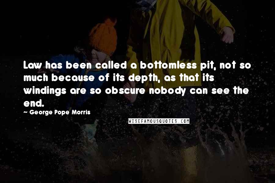 George Pope Morris Quotes: Law has been called a bottomless pit, not so much because of its depth, as that its windings are so obscure nobody can see the end.