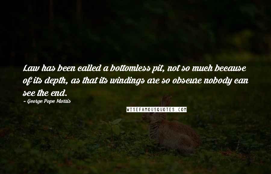 George Pope Morris Quotes: Law has been called a bottomless pit, not so much because of its depth, as that its windings are so obscure nobody can see the end.