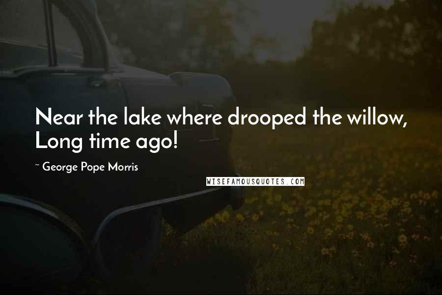 George Pope Morris Quotes: Near the lake where drooped the willow, Long time ago!