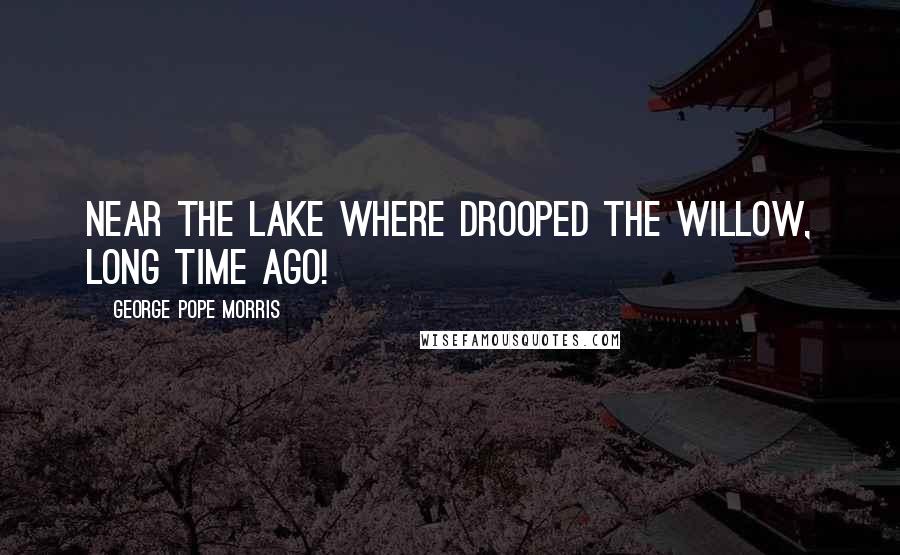 George Pope Morris Quotes: Near the lake where drooped the willow, Long time ago!