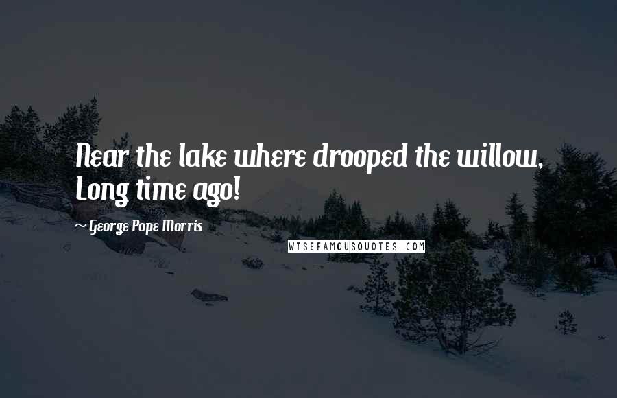 George Pope Morris Quotes: Near the lake where drooped the willow, Long time ago!