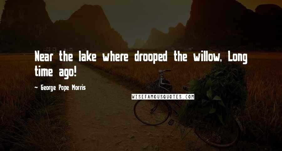 George Pope Morris Quotes: Near the lake where drooped the willow, Long time ago!