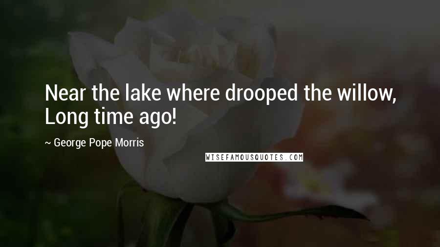 George Pope Morris Quotes: Near the lake where drooped the willow, Long time ago!