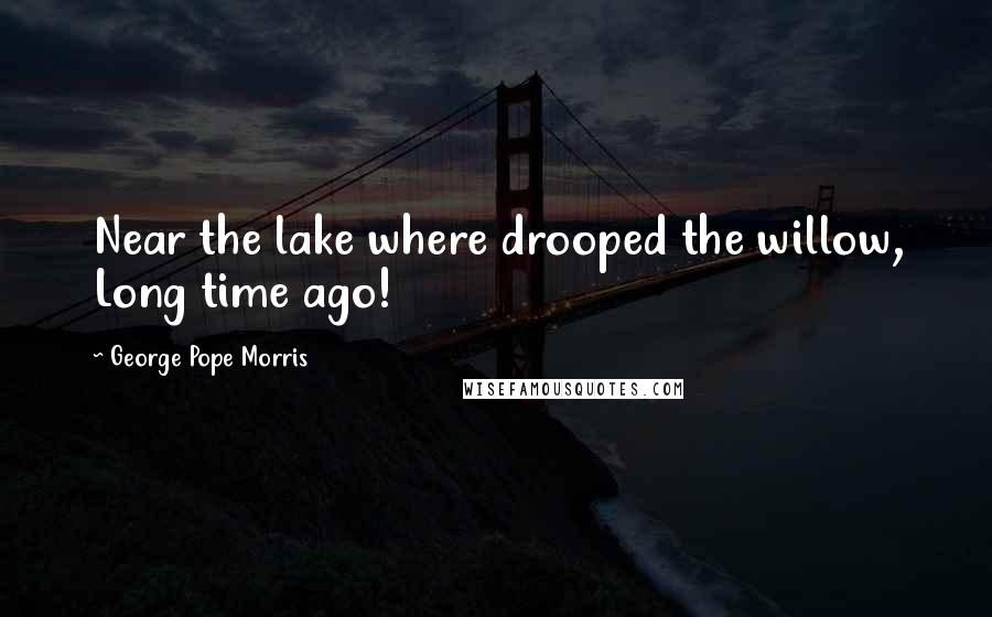 George Pope Morris Quotes: Near the lake where drooped the willow, Long time ago!