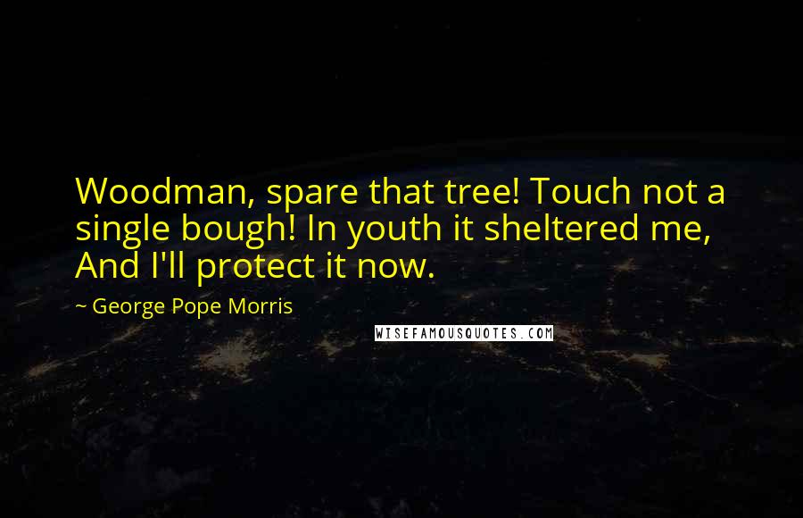 George Pope Morris Quotes: Woodman, spare that tree! Touch not a single bough! In youth it sheltered me, And I'll protect it now.