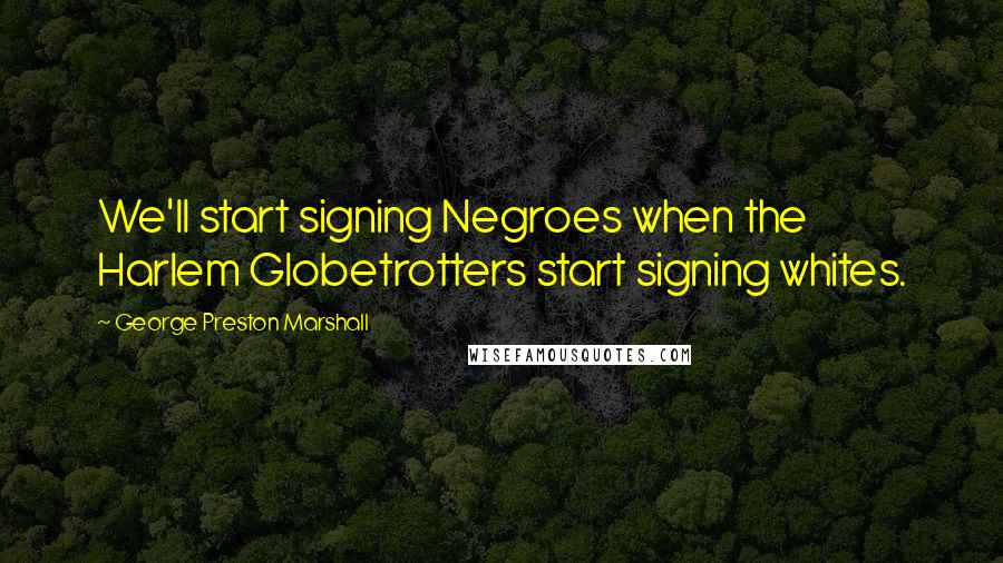 George Preston Marshall Quotes: We'll start signing Negroes when the Harlem Globetrotters start signing whites.