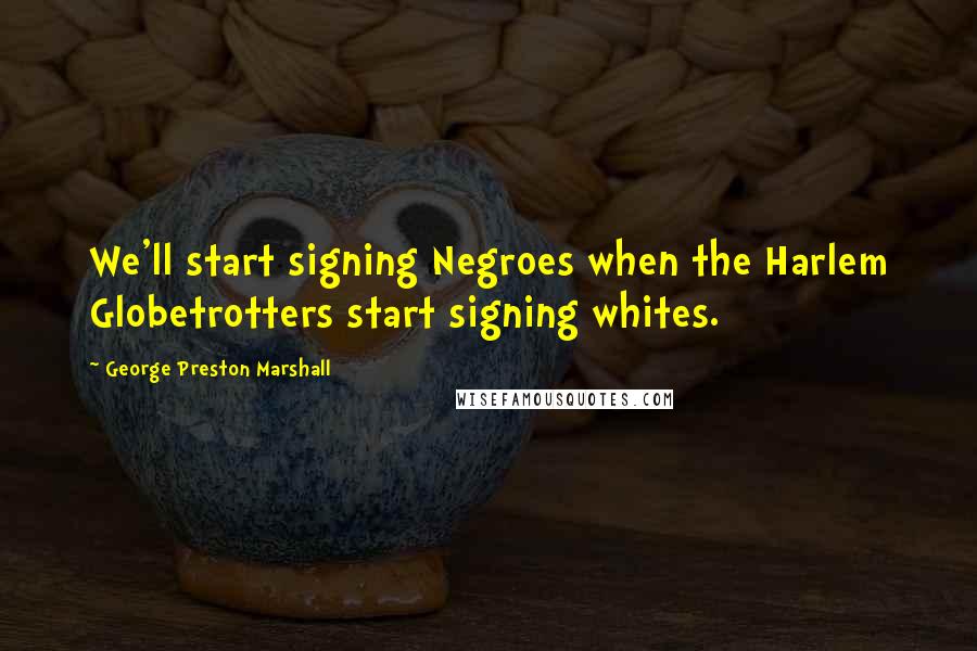 George Preston Marshall Quotes: We'll start signing Negroes when the Harlem Globetrotters start signing whites.