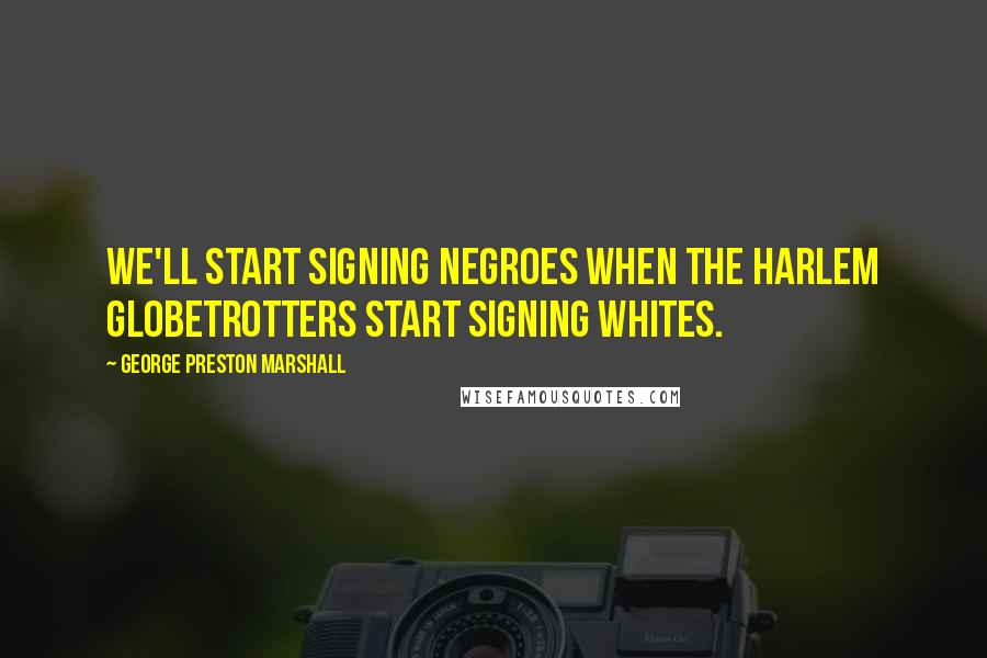 George Preston Marshall Quotes: We'll start signing Negroes when the Harlem Globetrotters start signing whites.