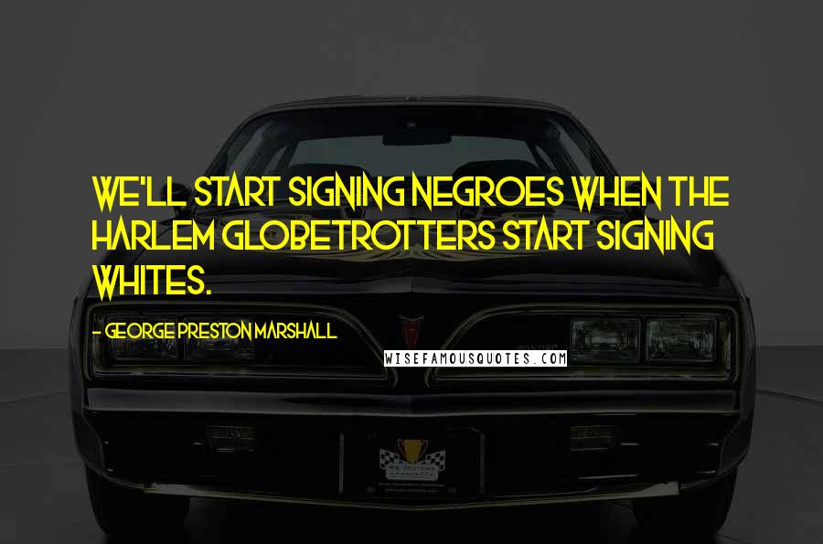 George Preston Marshall Quotes: We'll start signing Negroes when the Harlem Globetrotters start signing whites.