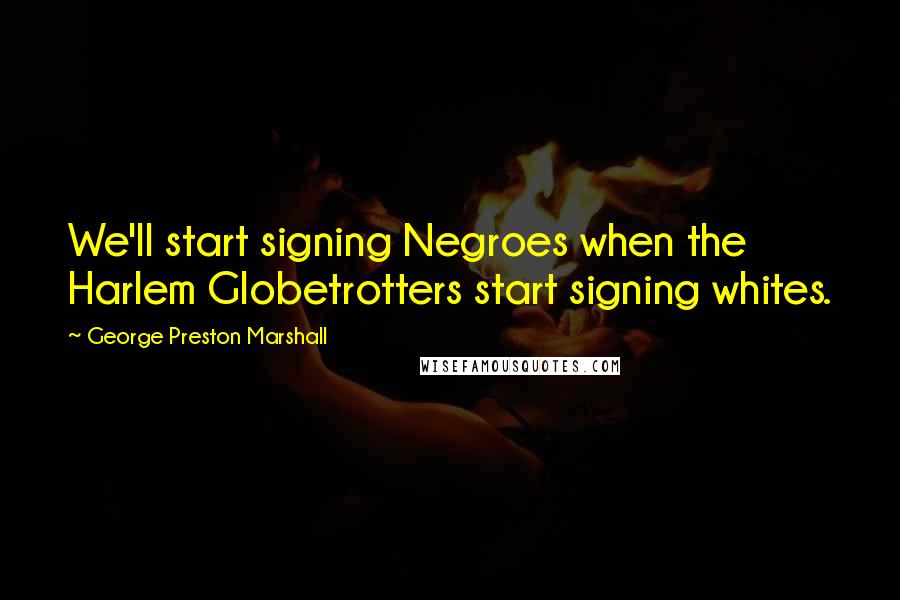 George Preston Marshall Quotes: We'll start signing Negroes when the Harlem Globetrotters start signing whites.