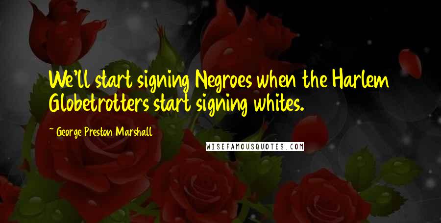 George Preston Marshall Quotes: We'll start signing Negroes when the Harlem Globetrotters start signing whites.